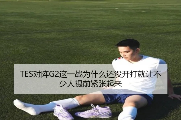 TES对阵G2这一战为什么还没开打就让不少人提前紧张起来 | mktiyu